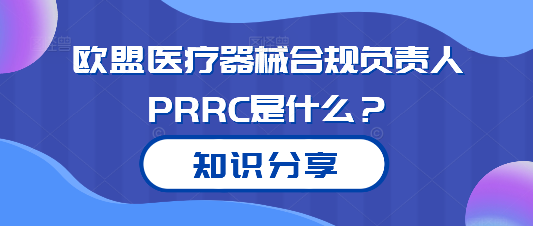 知识分享丨欧盟医疗器械合规负责人PRRC是什么？