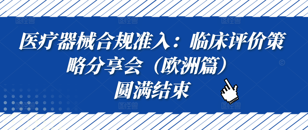 培训回顾丨医疗器械合规准入：临床评价策略分享会（欧洲篇）圆满结束